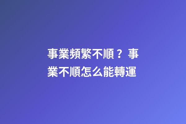 事業頻繁不順？事業不順怎么能轉運